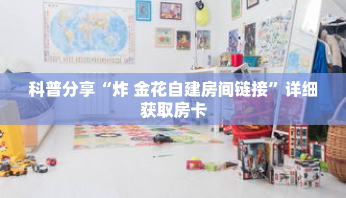 科普分享“炸 金花自建房间链接”详细获取房卡 科普分享“炸 金花自建房间链接”详细获取房卡