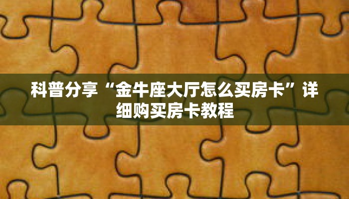 科普分享“金牛座大厅怎么买房卡”详细购买房卡教程 科普分享“金牛座大厅怎么买房卡”详细购买房卡教程