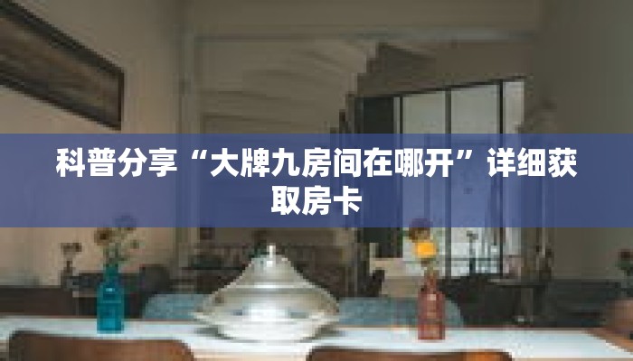 科普分享“大牌九房间在哪开”详细获取房卡 科普分享“大牌九房间在哪开”详细获取房卡