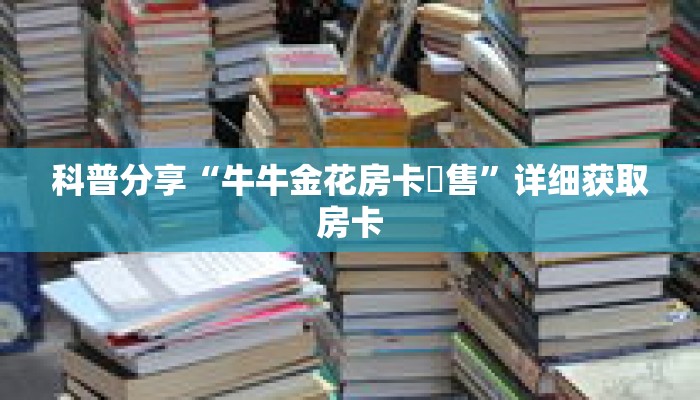 科普分享“牛牛金花房卡岀售”详细获取房卡 科普分享“牛牛金花房卡岀售”详细获取房卡