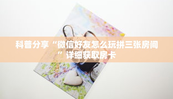 一分钟了解“热玩吧拼三张房卡”获取详细房卡攻略