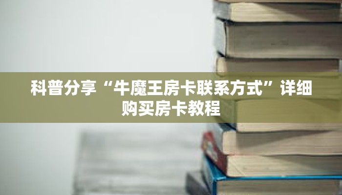 科普分享“牛魔王房卡联系方式”详细购买房卡教程