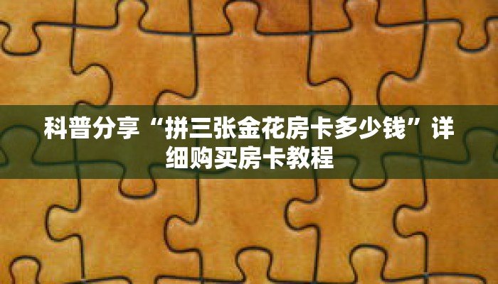 科普分享“拼三张金花房卡多少钱”详细购买房卡教程 科普分享“拼三张金花房卡多少钱”详细购买房卡教程