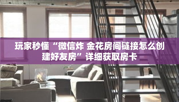 玩家秒懂“微信炸 金花房间链接怎么创建好友房”详细获取房卡 玩家秒懂“微信炸 金花房间链接怎么创建好友房”详细获取房卡