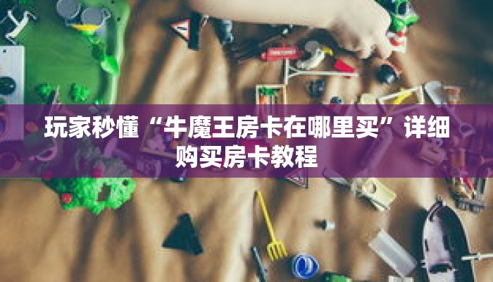 玩家秒懂“牛魔王房卡在哪里买”详细购买房卡教程