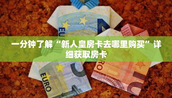 一分钟了解“新人皇房卡去哪里购买”详细获取房卡