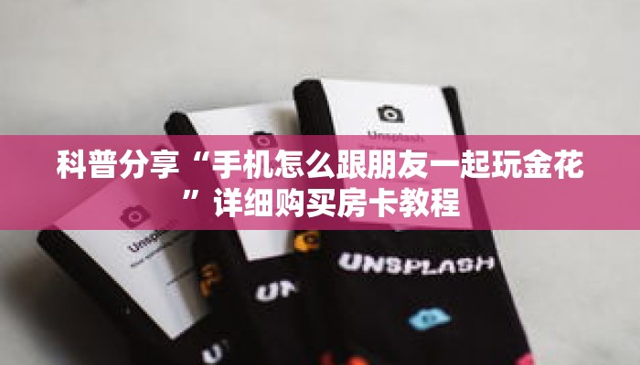 科普分享“手机怎么跟朋友一起玩金花”详细购买房卡教程 科普分享“手机怎么跟朋友一起玩金花”详细购买房卡教程