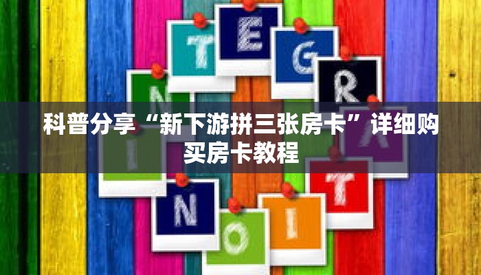 科普分享“新下游拼三张房卡”详细购买房卡教程 科普分享“新下游拼三张房卡”详细购买房卡教程