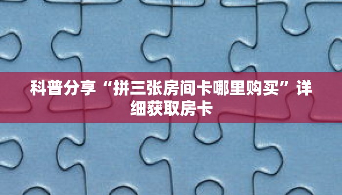 科普分享“拼三张房间卡哪里购买”详细获取房卡 科普分享“拼三张房间卡哪里购买”详细获取房卡