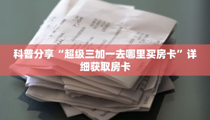 科普分享“超级三加一去哪里买房卡”详细获取房卡 科普分享“超级三加一去哪里买房卡”详细获取房卡