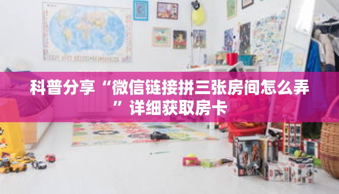 科普分享“微信链接拼三张房间怎么弄”详细获取房卡 科普分享“微信链接拼三张房间怎么弄”详细获取房卡