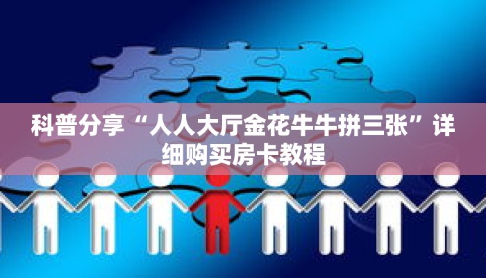 科普分享“人人大厅金花牛牛拼三张”详细购买房卡教程 科普分享“人人大厅金花牛牛拼三张”详细购买房卡教程