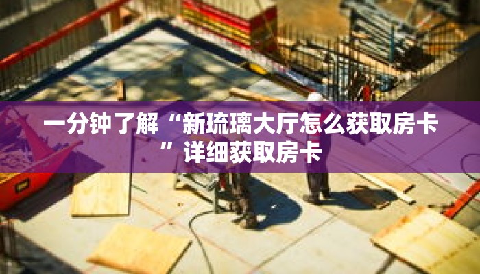 一分钟了解“新琉璃大厅怎么获取房卡”详细获取房卡 一分钟了解“新琉璃大厅怎么获取房卡”详细获取房卡