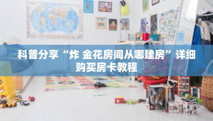 科普分享“炸 金花房间从哪建房”详细购买房卡教程 科普分享“炸 金花房间从哪建房”详细购买房卡教程