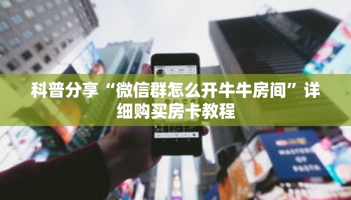 科普分享“微信群怎么开牛牛房间”详细购买房卡教程 科普分享“微信群怎么开牛牛房间”详细购买房卡教程
