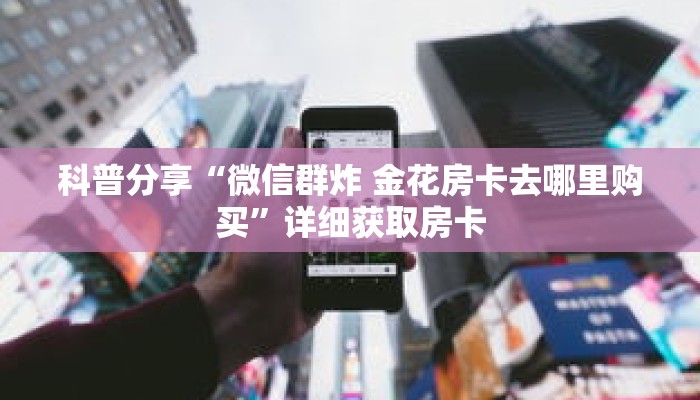 科普分享“微信群炸 金花房卡去哪里购买”详细获取房卡