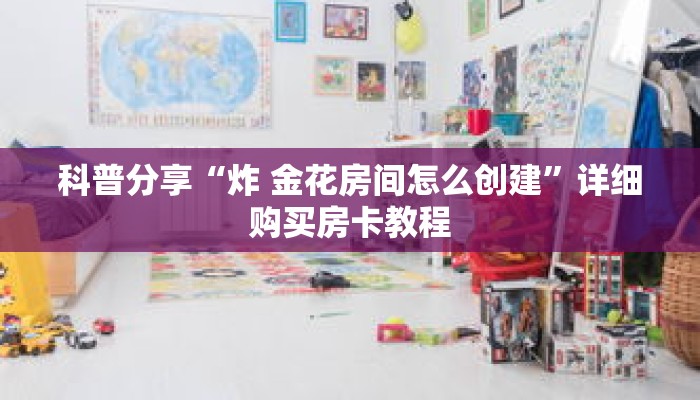 科普分享“炸 金花房间怎么创建”详细购买房卡教程 科普分享“炸 金花房间怎么创建”详细购买房卡教程