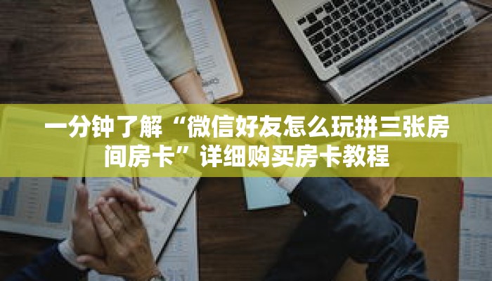 一分钟了解“微信好友怎么玩拼三张房间房卡”详细购买房卡教程 一分钟了解“微信好友怎么玩拼三张房间房卡”详细购买房卡教程