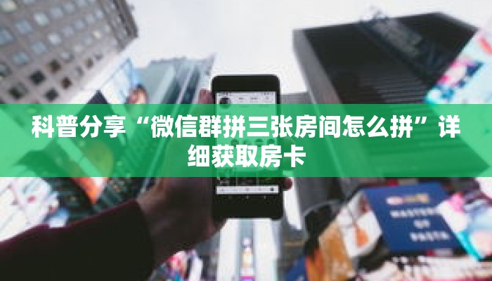 科普分享“微信群拼三张房间怎么拼”详细获取房卡 科普分享“微信群拼三张房间怎么拼”详细获取房卡