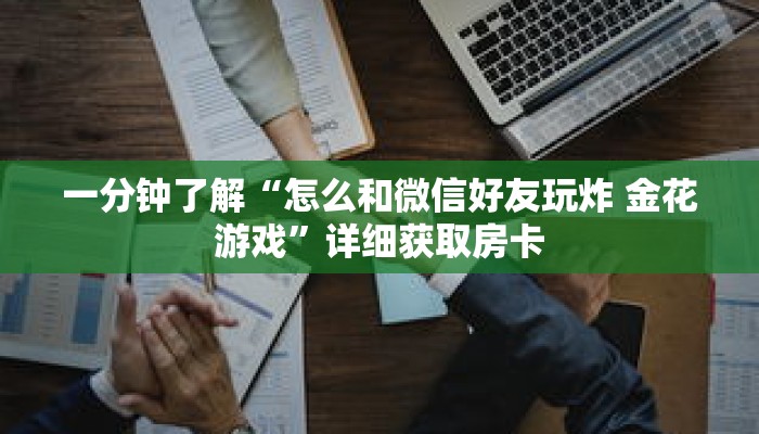 一分钟了解“怎么和微信好友玩炸 金花游戏”详细获取房卡 一分钟了解“怎么和微信好友玩炸 金花游戏”详细获取房卡