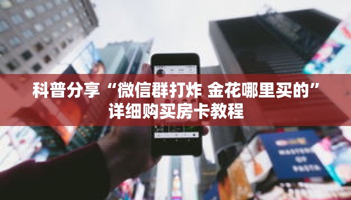 科普分享“微信群打炸 金花哪里买的”详细购买房卡教程 科普分享“微信群打炸 金花哪里买的”详细购买房卡教程