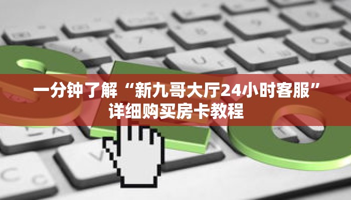 一分钟了解“新九哥大厅24小时客服”详细购买房卡教程 一分钟了解“新九哥大厅24小时客服”详细购买房卡教程