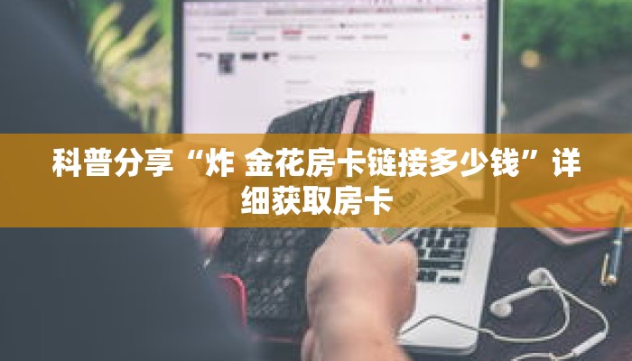 科普分享“炸 金花房卡链接多少钱”详细获取房卡 科普分享“炸 金花房卡链接多少钱”详细获取房卡