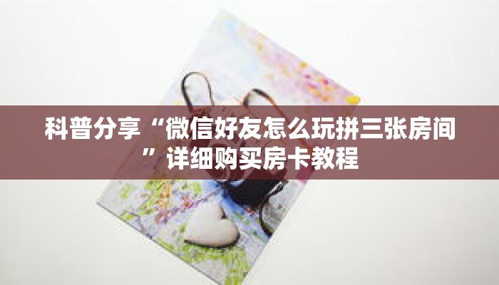 科普分享“微信好友怎么玩拼三张房间”详细购买房卡教程