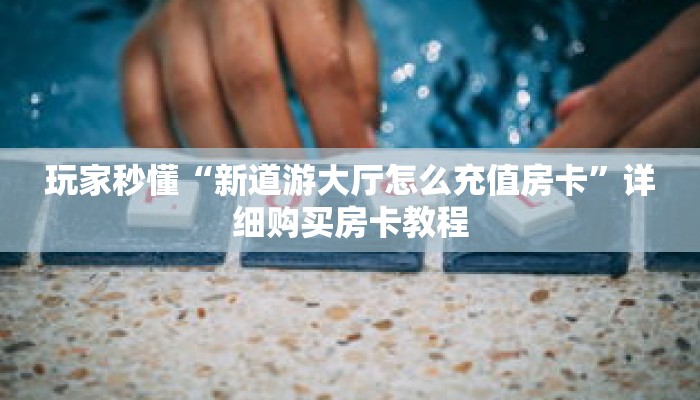 玩家秒懂“新道游大厅怎么充值房卡”详细购买房卡教程 玩家秒懂“新道游大厅怎么充值房卡”详细购买房卡教程