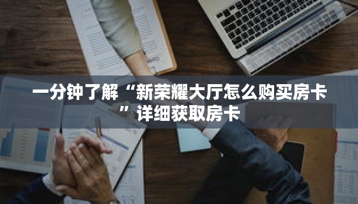 一分钟了解“新荣耀大厅怎么购买房卡”详细获取房卡