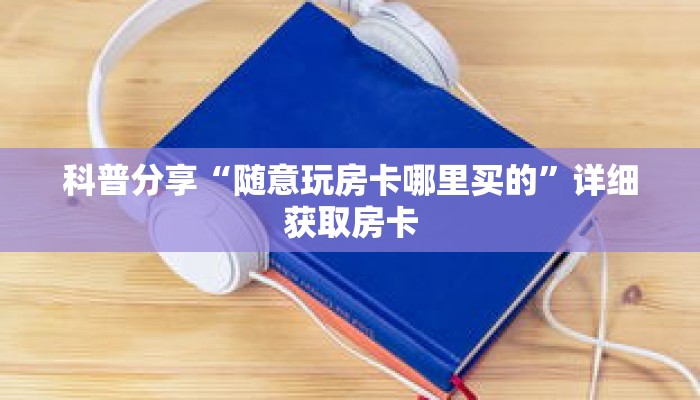 科普分享“随意玩房卡哪里买的”详细获取房卡