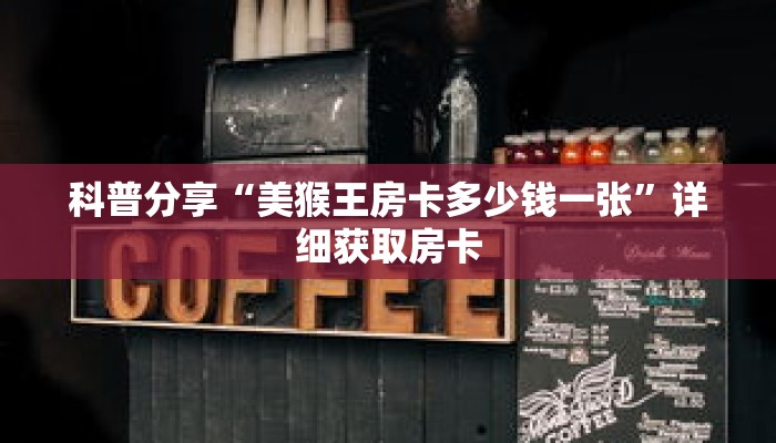 科普分享“美猴王房卡多少钱一张”详细获取房卡