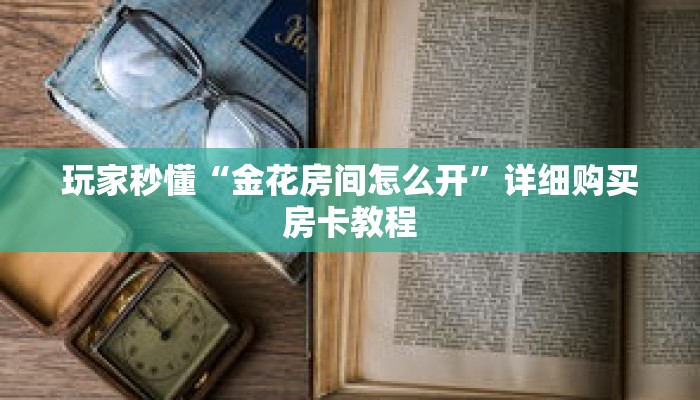 玩家秒懂“金花房间怎么开”详细购买房卡教程