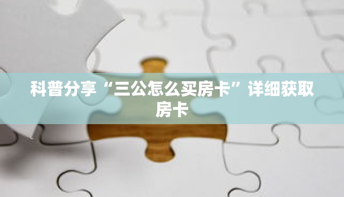 科普分享“三公怎么买房卡”详细获取房卡