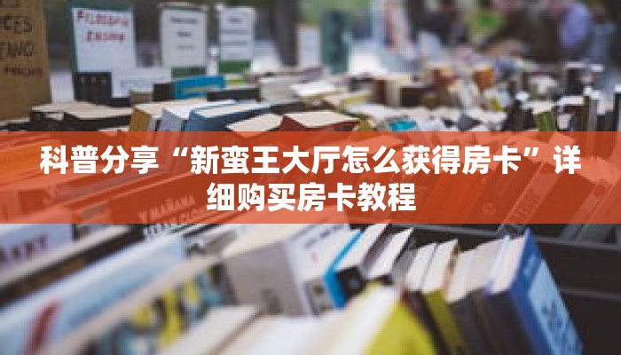 科普分享“新蛮王大厅怎么获得房卡”详细购买房卡教程