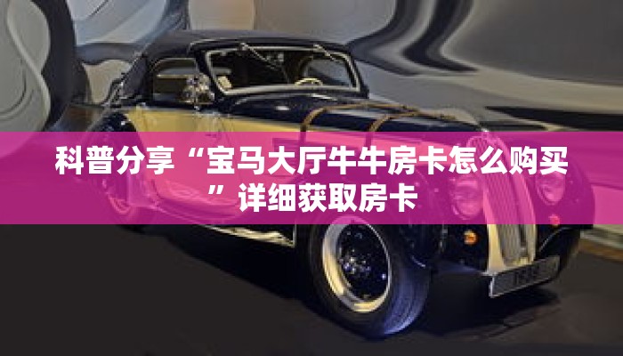 科普分享“宝马大厅牛牛房卡怎么购买”详细获取房卡