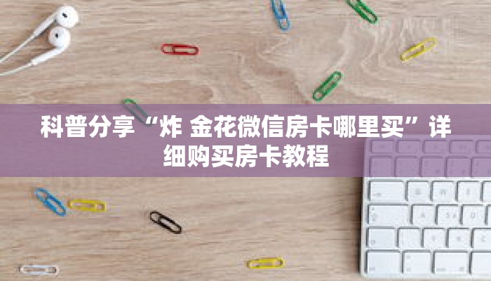 科普分享“炸 金花微信房卡哪里买”详细购买房卡教程