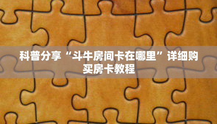 科普分享“斗牛房间卡在哪里”详细购买房卡教程 科普分享“斗牛房间卡在哪里”详细购买房卡教程