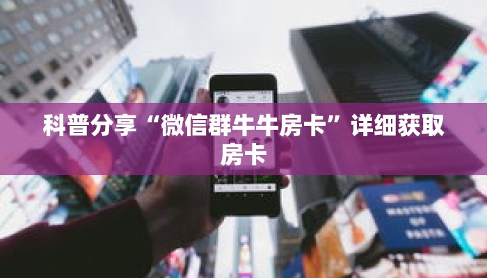 科普分享“微信群牛牛房卡”详细获取房卡 科普分享“微信群牛牛房卡”详细获取房卡