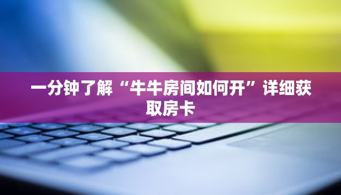 一分钟了解“牛牛房间如何开”详细获取房卡 一分钟了解“牛牛房间如何开”详细获取房卡