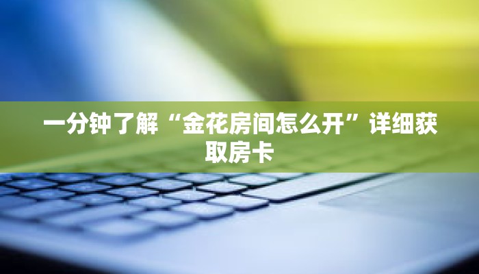 一分钟了解“金花房间怎么开”详细获取房卡 一分钟了解“金花房间怎么开”详细获取房卡