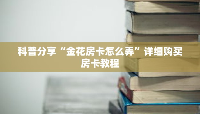 科普分享“金花房卡怎么弄”详细购买房卡教程