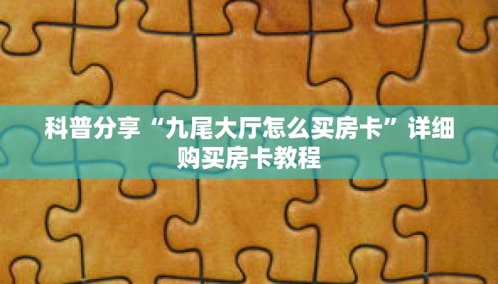 科普分享“九尾大厅怎么买房卡”详细购买房卡教程