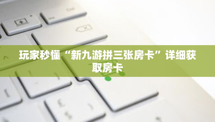 玩家秒懂“新九游拼三张房卡”详细获取房卡