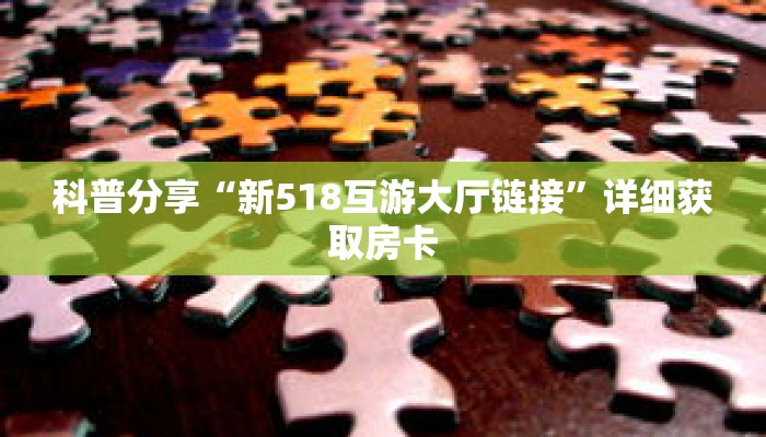 科普分享“新518互游大厅链接”详细获取房卡