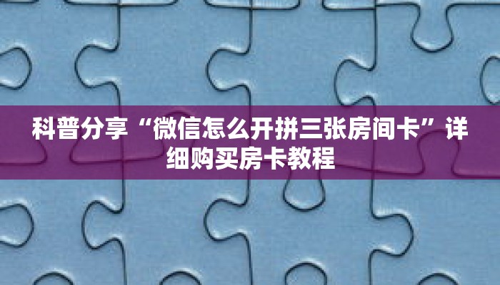 科普分享“微信怎么开拼三张房间卡”详细购买房卡教程 科普分享“微信怎么开拼三张房间卡”详细购买房卡教程