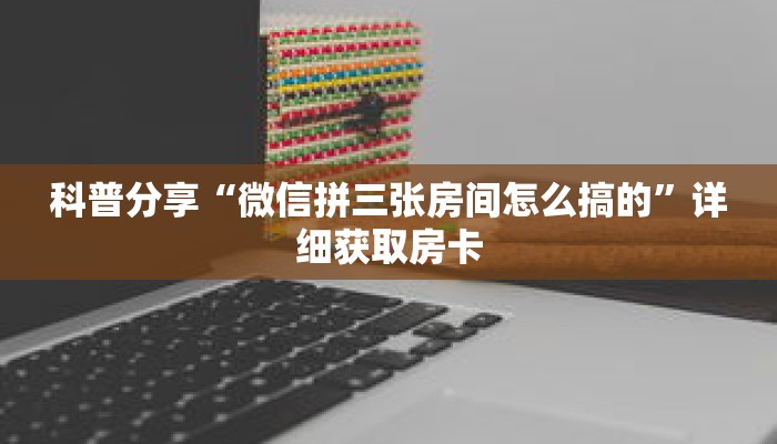 科普分享“微信拼三张房间怎么搞的”详细获取房卡