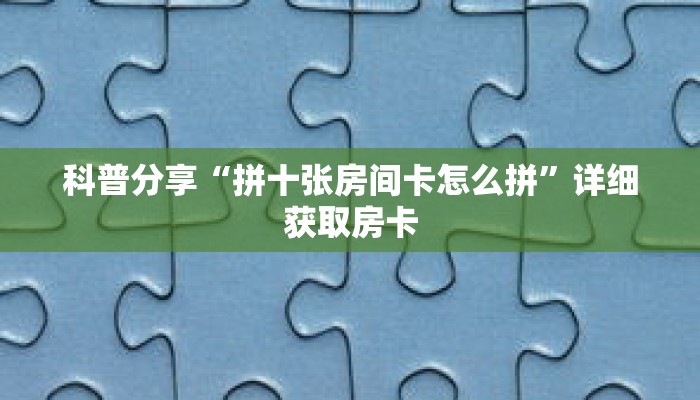 科普分享“拼十张房间卡怎么拼”详细获取房卡