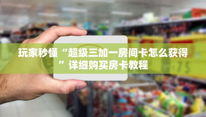 玩家秒懂“超级三加一房间卡怎么获得”详细购买房卡教程