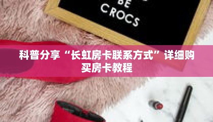 科普分享“长虹房卡联系方式”详细购买房卡教程
